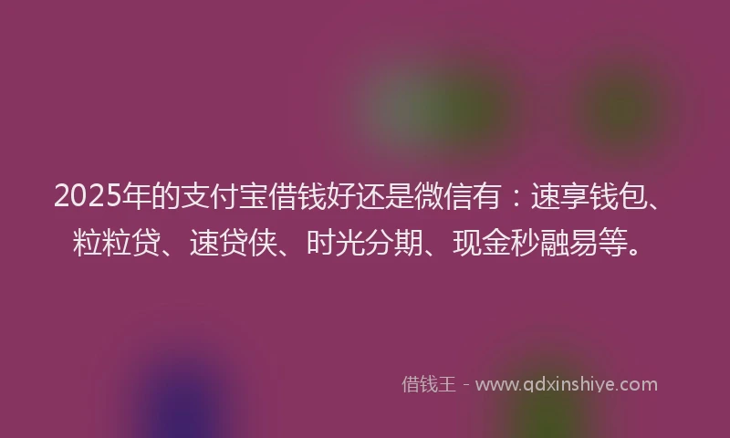 2025年的支付宝借钱好还是微信有：速享钱包、粒粒贷、速贷侠、时光分期、现金秒融易等。