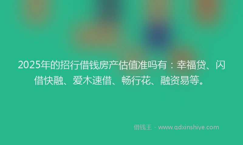 2025年的招行借钱房产估值准吗有：幸福贷、闪借快融、爱木速借、畅行花、融资易等。