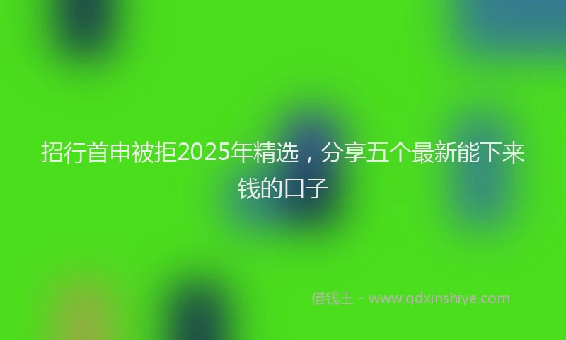招行首申被拒2025年精选，分享五个最新能下来钱的口子