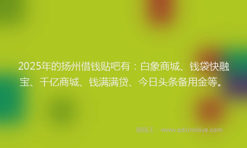 2025年的扬州借钱贴吧有：白象商城、钱袋快融宝、千亿商城、钱满满贷、今日头条备用金等。