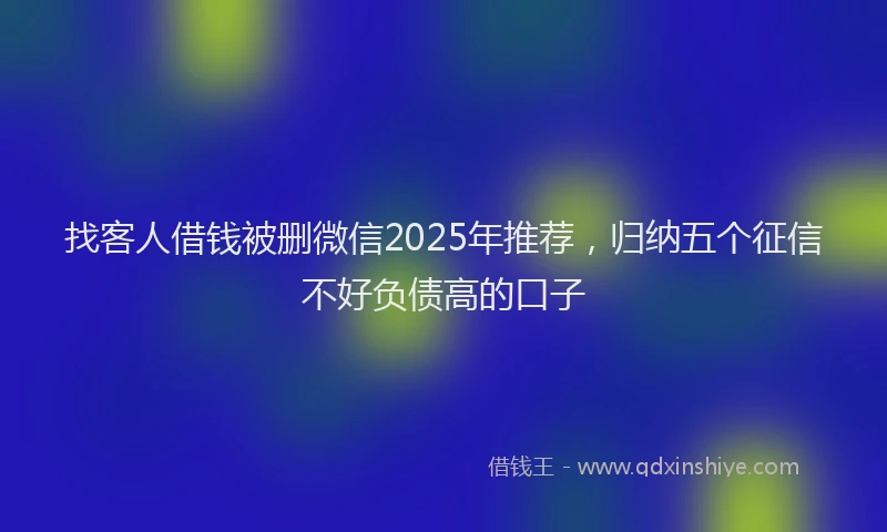 找客人借钱被删微信2025年推荐，归纳五个征信不好负债高的口子