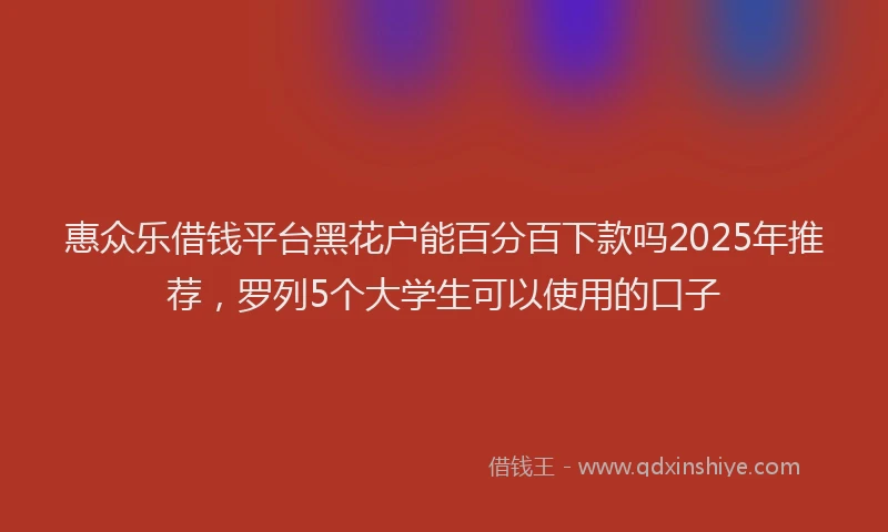惠众乐借钱平台黑花户能百分百下款吗2025年推荐，罗列5个大学生可以使用的口子