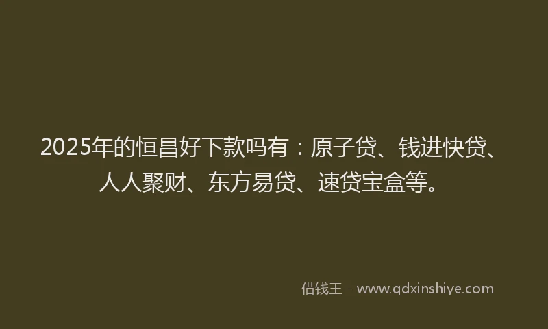 2025年的恒昌好下款吗有：原子贷、钱进快贷、人人聚财、东方易贷、速贷宝盒等。