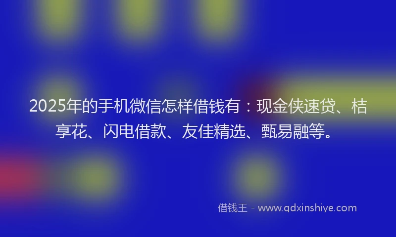 2025年的手机微信怎样借钱有：现金侠速贷、桔享花、闪电借款、友佳精选、甄易融等。