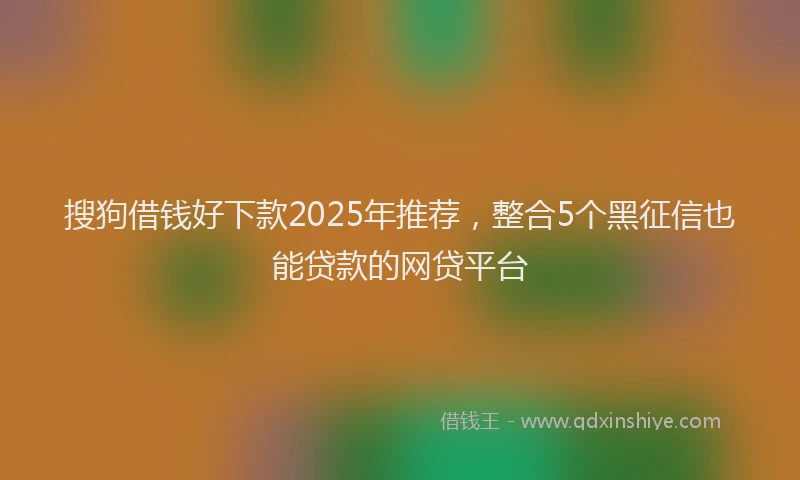 搜狗借钱好下款2025年推荐，整合5个黑征信也能贷款的网贷平台