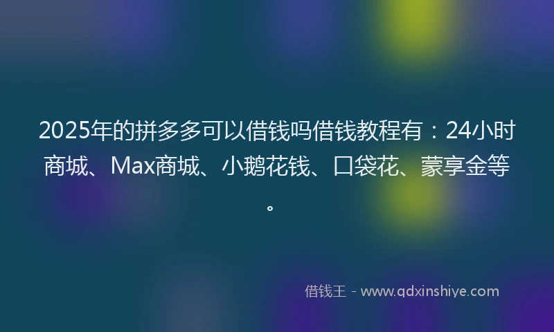 2025年的拼多多可以借钱吗借钱教程有：24小时商城、Max商城、小鹅花钱、口袋花、蒙享金等。