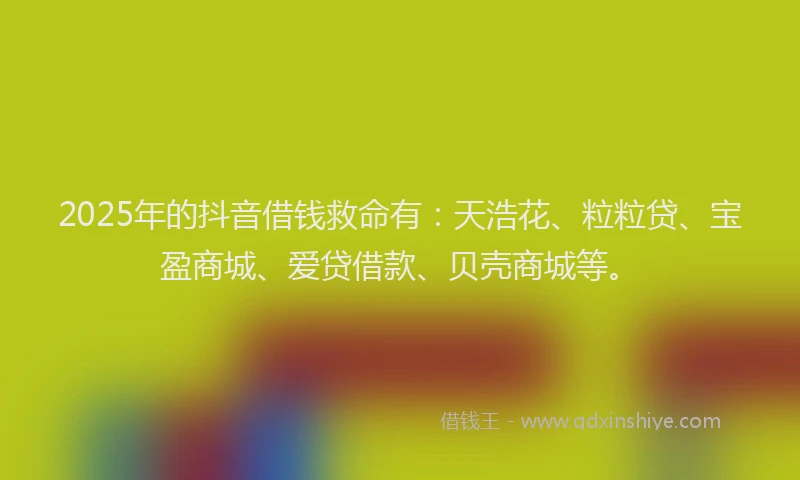 2025年的抖音借钱救命有：天浩花、粒粒贷、宝盈商城、爱贷借款、贝壳商城等。