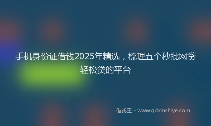 手机身份证借钱2025年精选，梳理五个秒批网贷轻松贷的平台