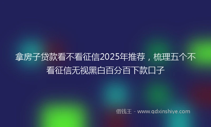 拿房子贷款看不看征信2025年推荐，梳理五个不看征信无视黑白百分百下款口子