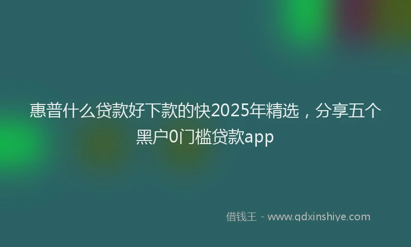 惠普什么贷款好下款的快2025年精选，分享五个黑户0门槛贷款app