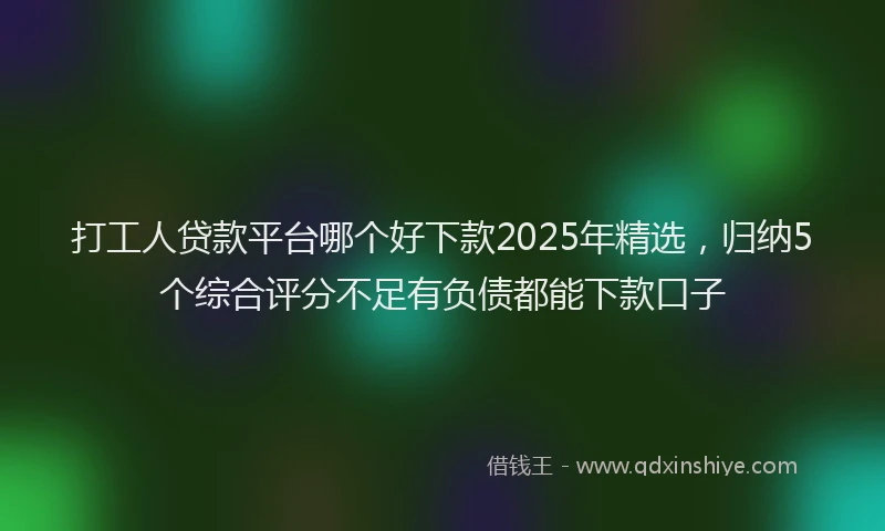 打工人贷款平台哪个好下款2025年精选，归纳5个综合评分不足有负债都能下款口子