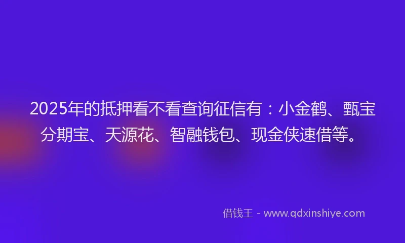 2025年的抵押看不看查询征信有：小金鹤、甄宝分期宝、天源花、智融钱包、现金侠速借等。