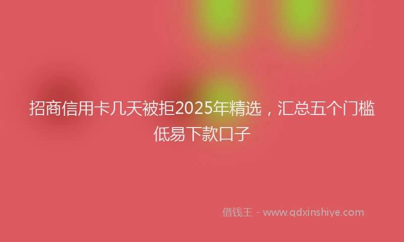 招商信用卡几天被拒2025年精选，汇总五个门槛低易下款口子