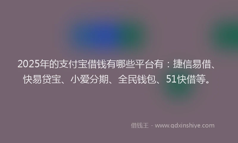 2025年的支付宝借钱有哪些平台有：捷信易借、快易贷宝、小爱分期、全民钱包、51快借等。