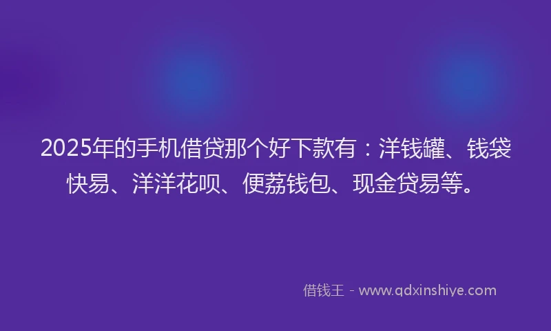 2025年的手机借贷那个好下款有：洋钱罐、钱袋快易、洋洋花呗、便荔钱包、现金贷易等。