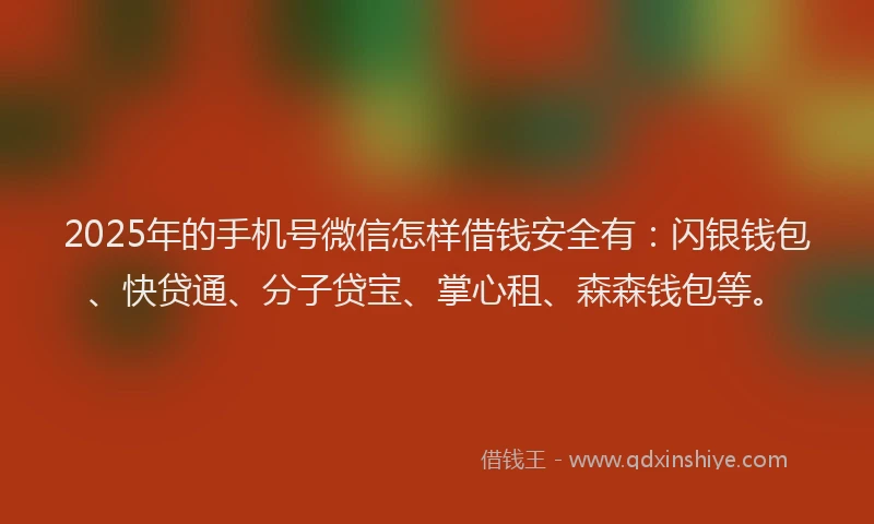 2025年的手机号微信怎样借钱安全有：闪银钱包、快贷通、分子贷宝、掌心租、森森钱包等。