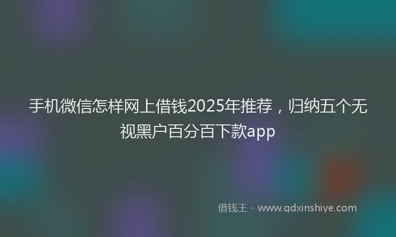 手机微信怎样网上借钱2025年推荐，归纳五个无视黑户百分百下款app
