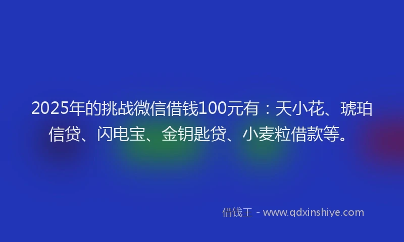 2025年的挑战微信借钱100元有：天小花、琥珀信贷、闪电宝、金钥匙贷、小麦粒借款等。
