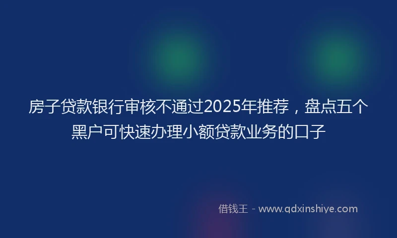 房子贷款银行审核不通过2025年推荐，盘点五个黑户可快速办理小额贷款业务的口子