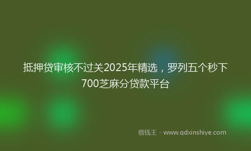 抵押贷审核不过关2025年精选，罗列五个秒下700芝麻分贷款平台
