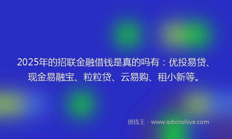 2025年的招联金融借钱是真的吗有：优投易贷、现金易融宝、粒粒贷、云易购、租小新等。