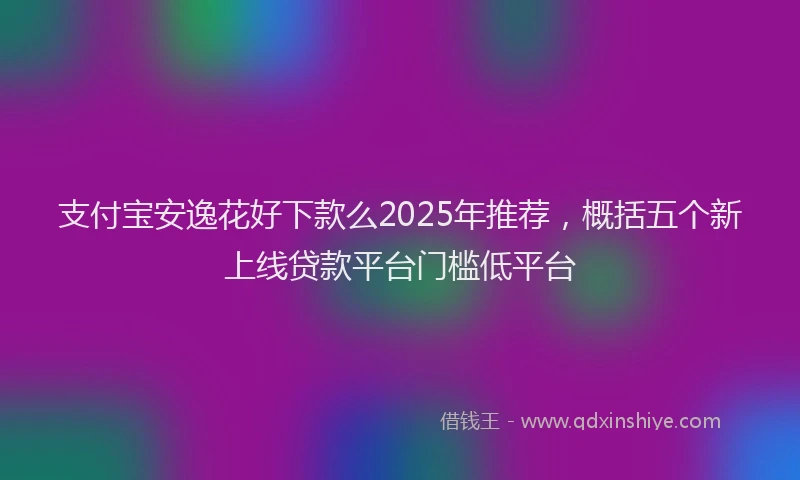 支付宝安逸花好下款么2025年推荐，概括五个新上线贷款平台门槛低平台