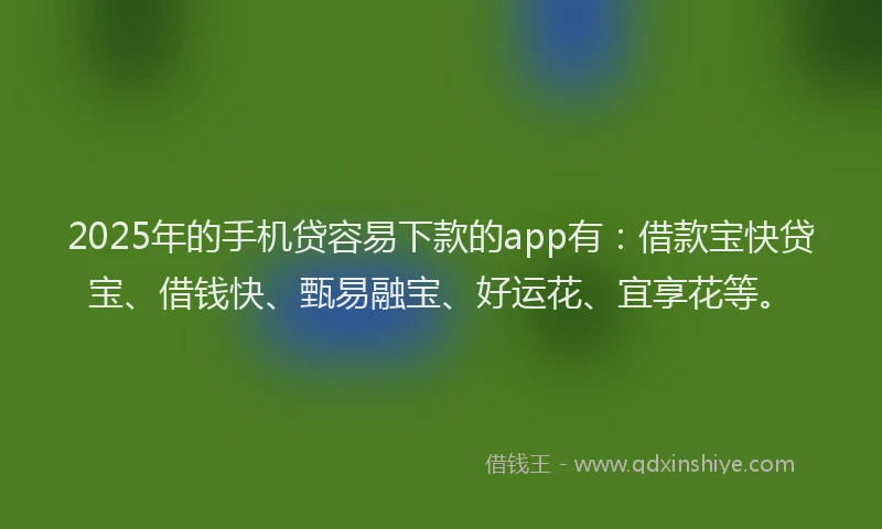2025年的手机贷容易下款的app有：借款宝快贷宝、借钱快、甄易融宝、好运花、宜享花等。