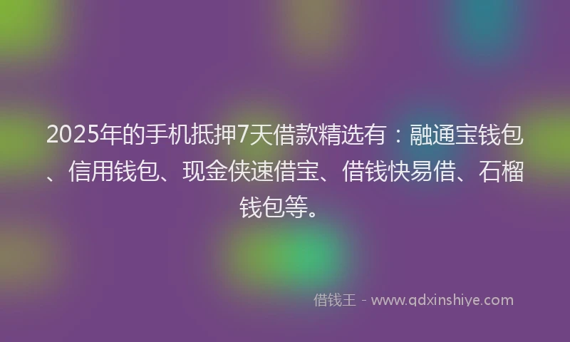 2025年的手机抵押7天借款精选有：融通宝钱包、信用钱包、现金侠速借宝、借钱快易借、石榴钱包等。