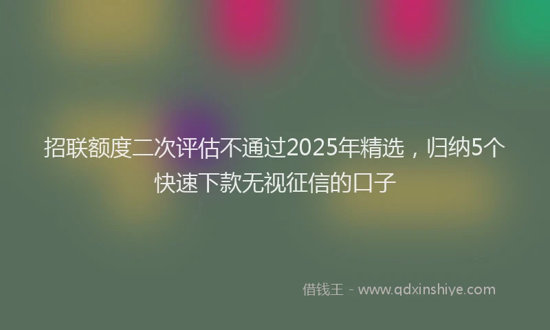 招联额度二次评估不通过2025年精选，归纳5个快速下款无视征信的口子