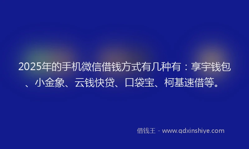 2025年的手机微信借钱方式有几种有：享宇钱包、小金象、云钱快贷、口袋宝、柯基速借等。