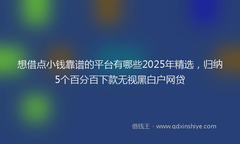 想借点小钱靠谱的平台有哪些2025年精选，归纳5个百分百下款无视黑白户网贷
