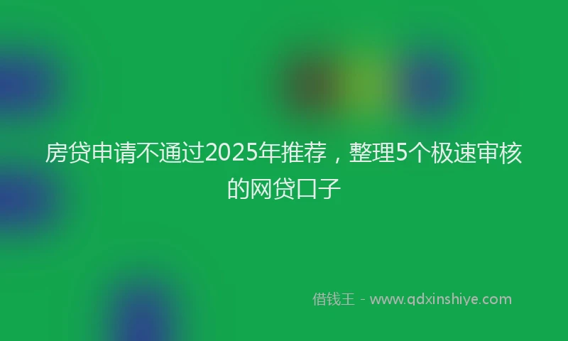 房贷申请不通过2025年推荐，整理5个极速审核的网贷口子