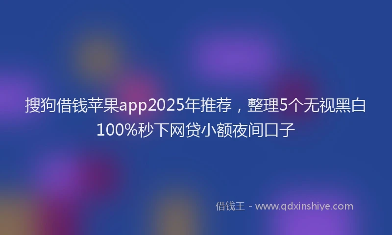 搜狗借钱苹果app2025年推荐，整理5个无视黑白100%秒下网贷小额夜间口子