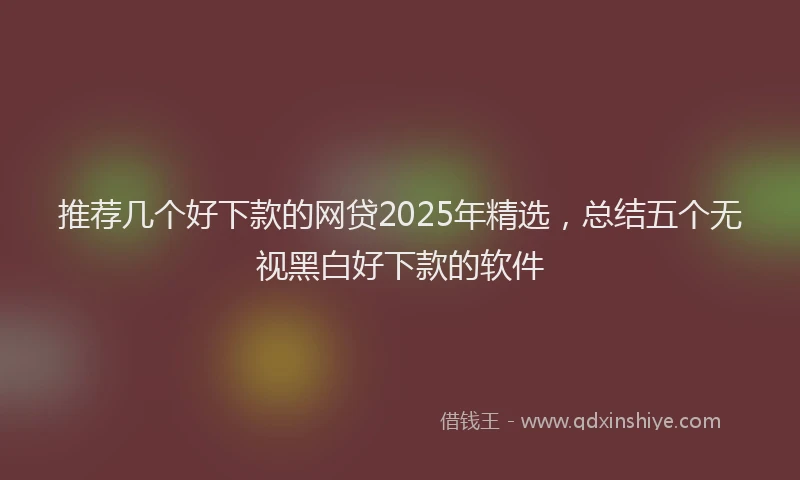 推荐几个好下款的网贷2025年精选，总结五个无视黑白好下款的软件
