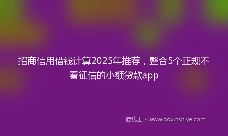 招商信用借钱计算2025年推荐，整合5个正规不看征信的小额贷款app