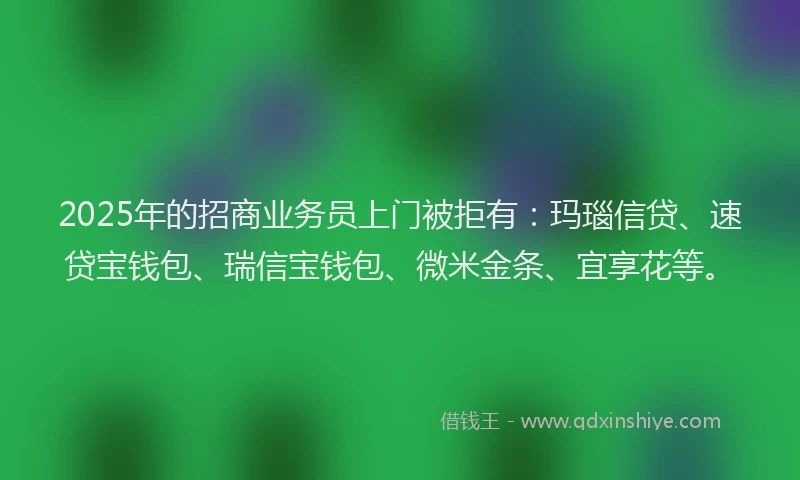 2025年的招商业务员上门被拒有：玛瑙信贷、速贷宝钱包、瑞信宝钱包、微米金条、宜享花等。