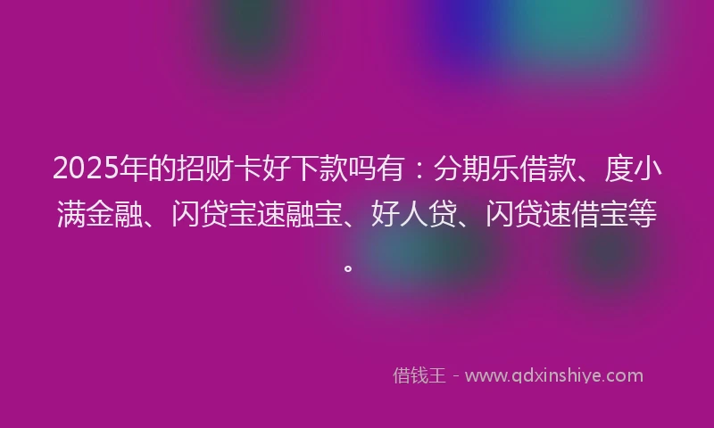 2025年的招财卡好下款吗有：分期乐借款、度小满金融、闪贷宝速融宝、好人贷、闪贷速借宝等。