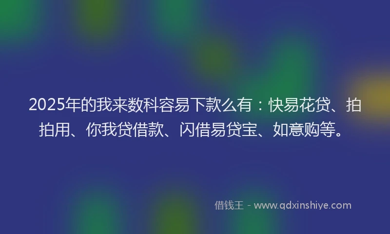 2025年的我来数科容易下款么有：快易花贷、拍拍用、你我贷借款、闪借易贷宝、如意购等。