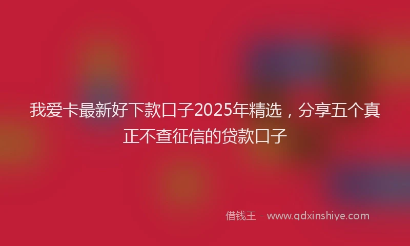 我爱卡最新好下款口子2025年精选，分享五个真正不查征信的贷款口子