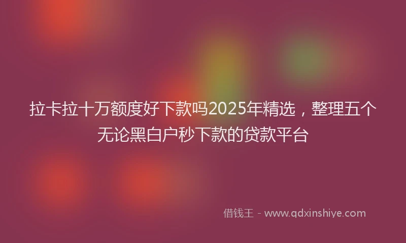 拉卡拉十万额度好下款吗2025年精选，整理五个无论黑白户秒下款的贷款平台