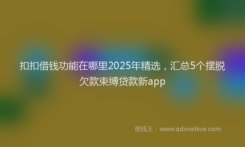 扣扣借钱功能在哪里2025年精选，汇总5个摆脱欠款束缚贷款新app
