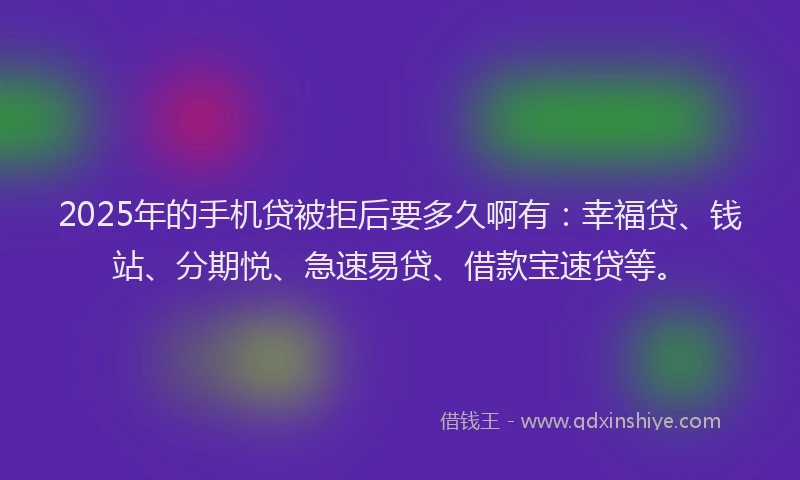 2025年的手机贷被拒后要多久啊有：幸福贷、钱站、分期悦、急速易贷、借款宝速贷等。