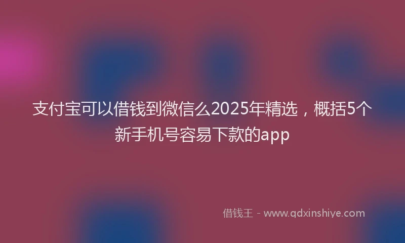 支付宝可以借钱到微信么2025年精选，概括5个新手机号容易下款的app