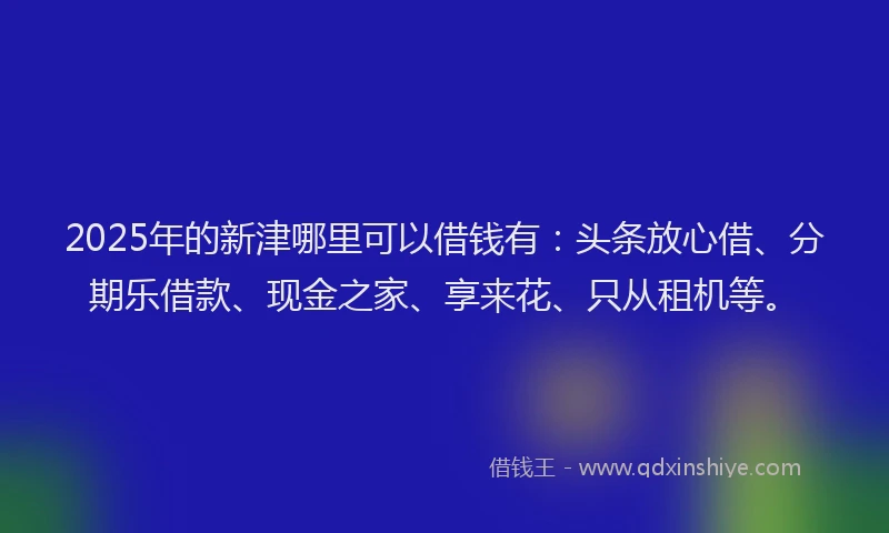 2025年的新津哪里可以借钱有：头条放心借、分期乐借款、现金之家、享来花、只从租机等。