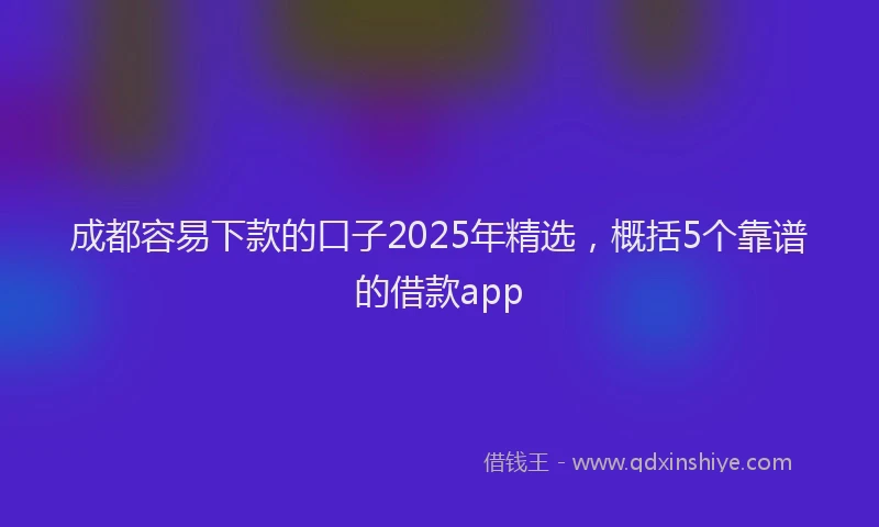 成都容易下款的口子2025年精选，概括5个靠谱的借款app