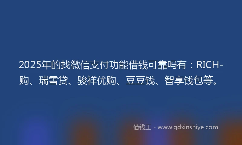 2025年的找微信支付功能借钱可靠吗有：RICH-购、瑞雪贷、骏祥优购、豆豆钱、智享钱包等。