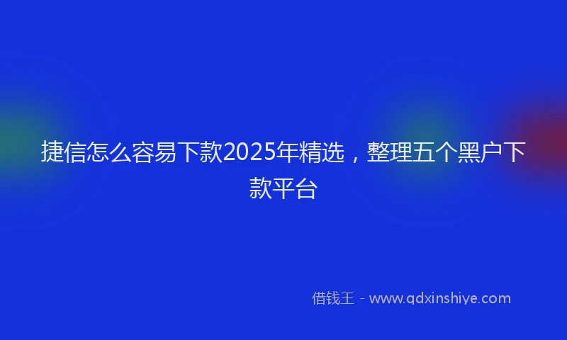 捷信怎么容易下款2025年精选，整理五个黑户下款平台