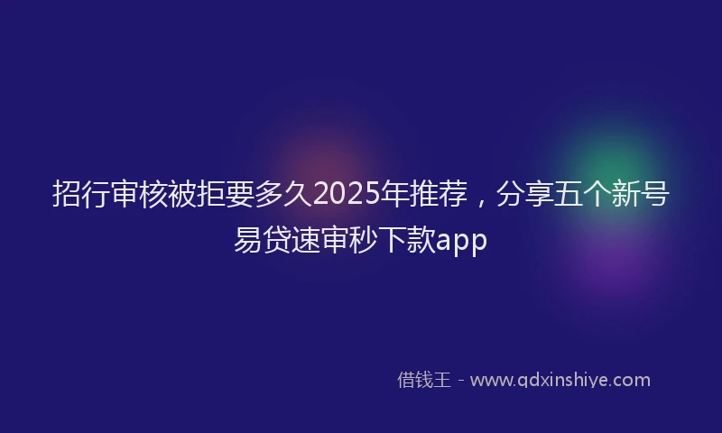 招行审核被拒要多久2025年推荐，分享五个新号易贷速审秒下款app