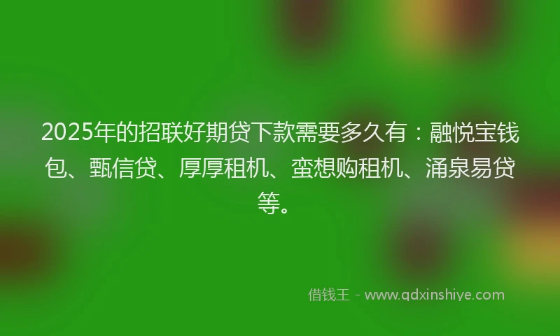 2025年的招联好期贷下款需要多久有：融悦宝钱包、甄信贷、厚厚租机、蛮想购租机、涌泉易贷等。