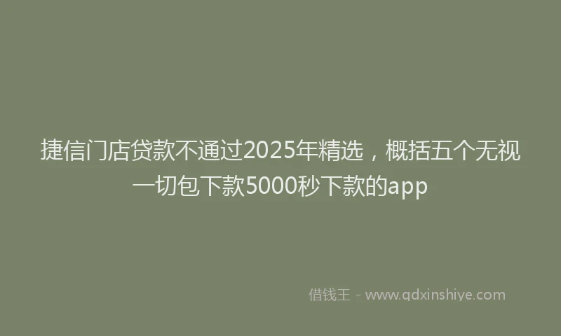 捷信门店贷款不通过2025年精选，概括五个无视一切包下款5000秒下款的app